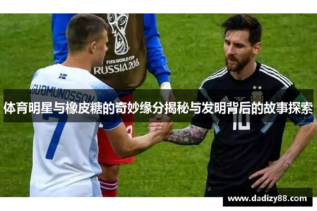 体育明星与橡皮糖的奇妙缘分揭秘与发明背后的故事探索