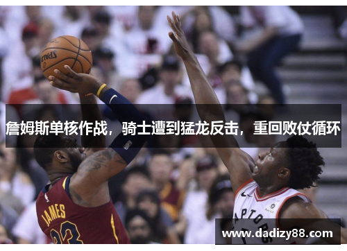 詹姆斯单核作战，骑士遭到猛龙反击，重回败仗循环