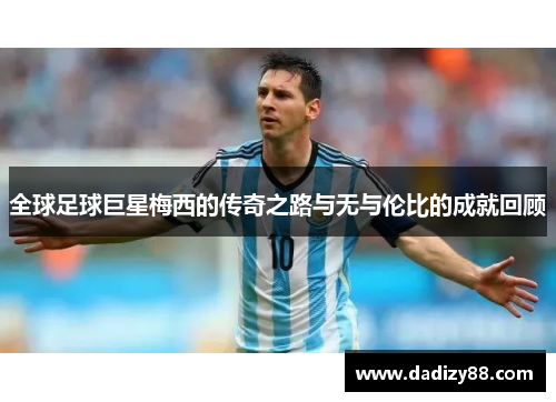 全球足球巨星梅西的传奇之路与无与伦比的成就回顾