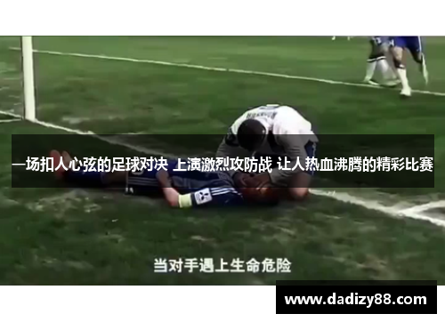 一场扣人心弦的足球对决 上演激烈攻防战 让人热血沸腾的精彩比赛