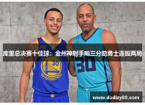 库里总决赛十佳球：金州神射手飚三分助勇士连扳两局