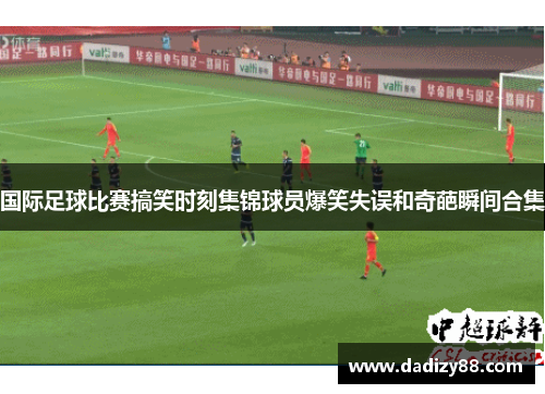国际足球比赛搞笑时刻集锦球员爆笑失误和奇葩瞬间合集