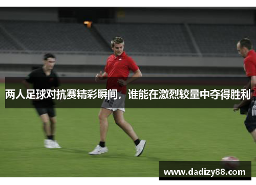 两人足球对抗赛精彩瞬间，谁能在激烈较量中夺得胜利