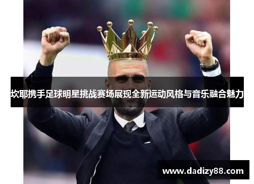坎耶携手足球明星挑战赛场展现全新运动风格与音乐融合魅力